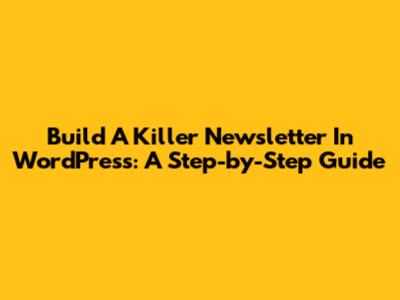 Build A Killer Newsletter In WordPress: A Step-by-Step Guide
