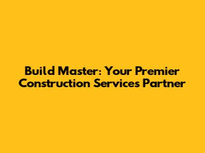 Build Master: Your Premier Construction Services Partner