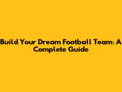 Build Your Dream Football Team: A Complete Guide