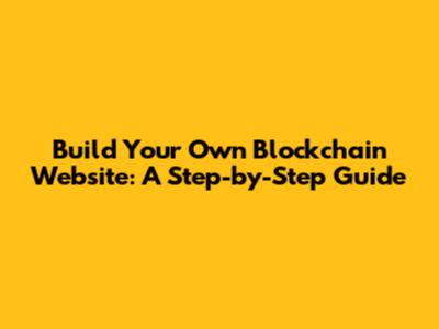 Build Your Own Blockchain Website: A Step-by-Step Guide