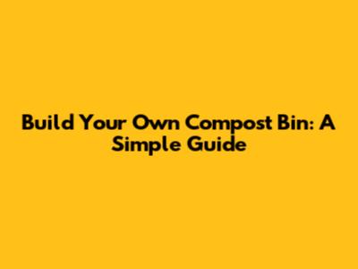 Build Your Own Compost Bin: A Simple Guide