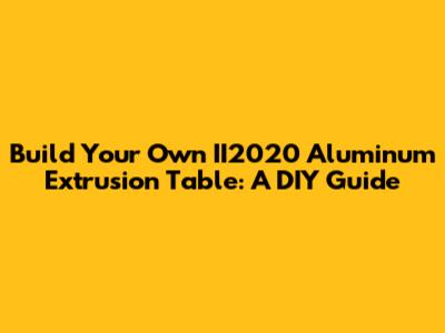 Build Your Own II2020 Aluminum Extrusion Table: A DIY Guide
