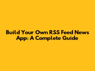 Build Your Own RSS Feed News App: A Complete Guide