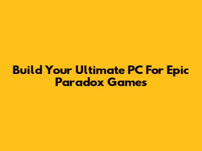 Build Your Ultimate PC For Epic Paradox Games