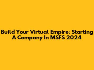 Build Your Virtual Empire: Starting A Company In MSFS 2024