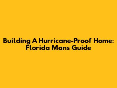 Building A Hurricane-Proof Home: Florida Man's Guide
