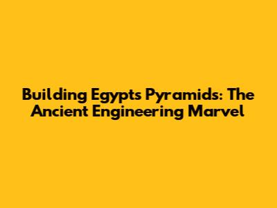 Building Egypt's Pyramids: The Ancient Engineering Marvel