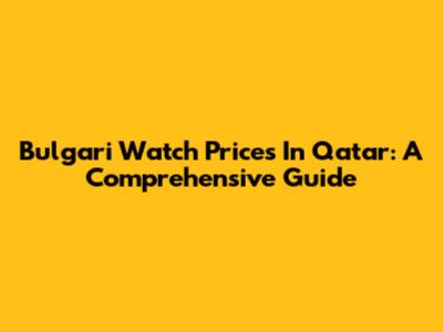 Bulgari Watch Prices In Qatar: A Comprehensive Guide