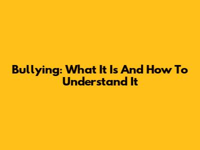 Bullying: What It Is And How To Understand It