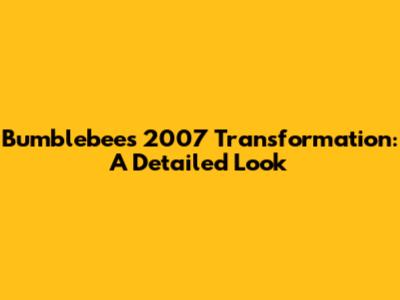 Bumblebee's 2007 Transformation: A Detailed Look