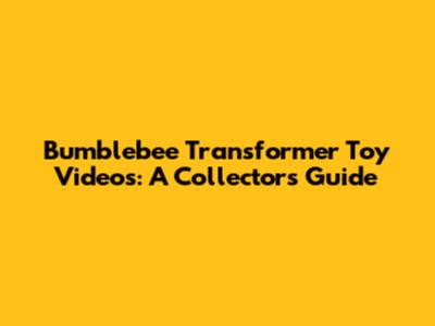 Bumblebee Transformer Toy Videos: A Collector's Guide