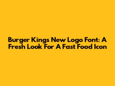 Burger King's New Logo Font: A Fresh Look For A Fast Food Icon