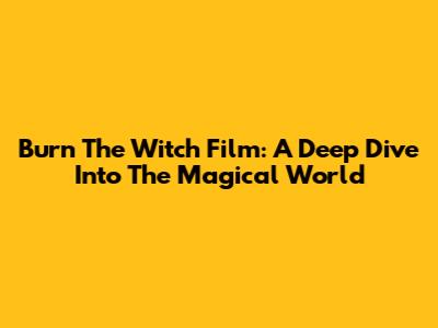 Burn The Witch Film: A Deep Dive Into The Magical World