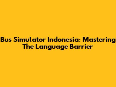 Bus Simulator Indonesia: Mastering The Language Barrier