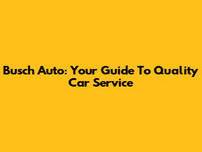 Busch Auto: Your Guide To Quality Car Service