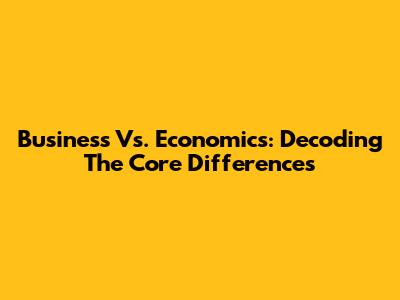 Business Vs. Economics: Decoding The Core Differences