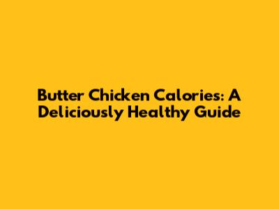 Butter Chicken Calories: A Deliciously Healthy Guide