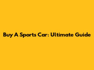 Buy A Sports Car: Ultimate Guide