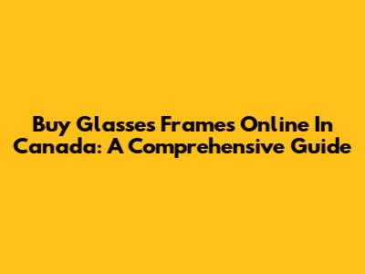 Buy Glasses Frames Online In Canada: A Comprehensive Guide