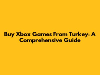 Buy Xbox Games From Turkey: A Comprehensive Guide