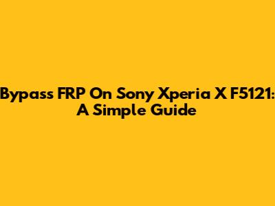 Bypass FRP On Sony Xperia X F5121: A Simple Guide