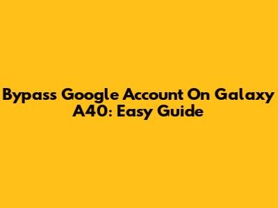 Bypass Google Account On Galaxy A40: Easy Guide