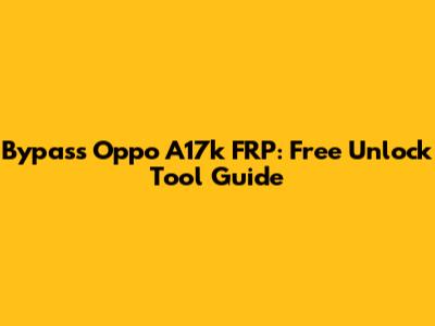 Bypass Oppo A17k FRP: Free Unlock Tool Guide