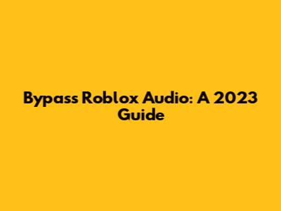 Bypass Roblox Audio: A 2023 Guide