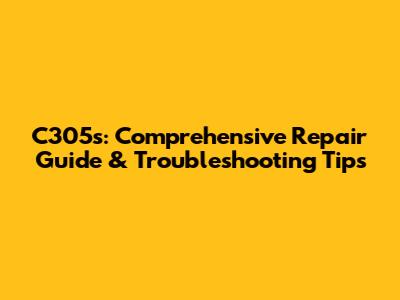 C305s: Comprehensive Repair Guide & Troubleshooting Tips