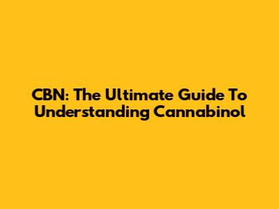 CBN: The Ultimate Guide To Understanding Cannabinol