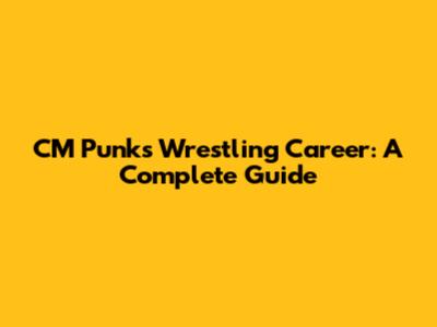 CM Punk's Wrestling Career: A Complete Guide