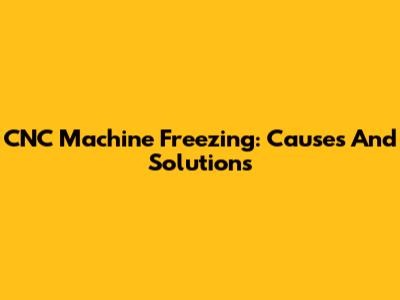 CNC Machine Freezing: Causes And Solutions