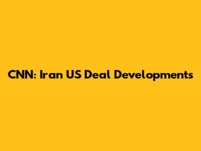 CNN: Iran US Deal Developments