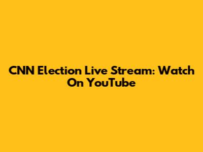 CNN Election Live Stream: Watch On YouTube