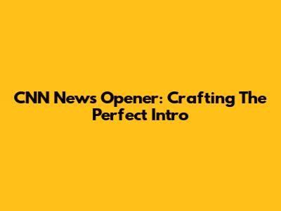 CNN News Opener: Crafting The Perfect Intro