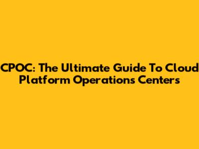 CPOC: The Ultimate Guide To Cloud Platform Operations Centers