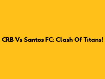 CRB Vs Santos FC: Clash Of Titans!