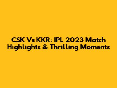 CSK Vs KKR: IPL 2023 Match Highlights & Thrilling Moments