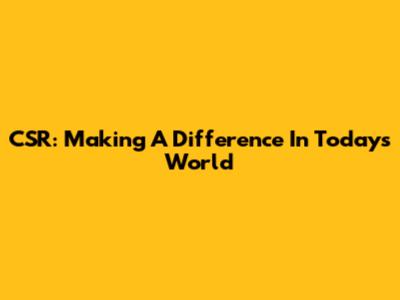 CSR: Making A Difference In Today's World