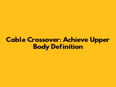 Cable Crossover: Achieve Upper Body Definition