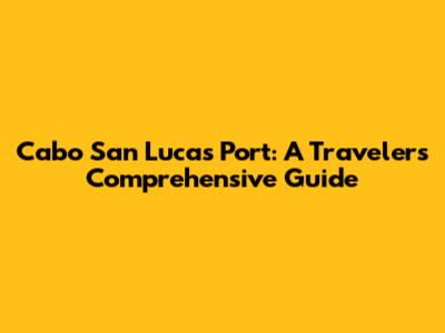 Cabo San Lucas Port: A Traveler's Comprehensive Guide