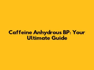 Caffeine Anhydrous BP: Your Ultimate Guide