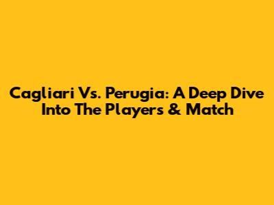Cagliari Vs. Perugia: A Deep Dive Into The Players & Match