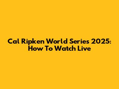 Cal Ripken World Series 2025: How To Watch Live
