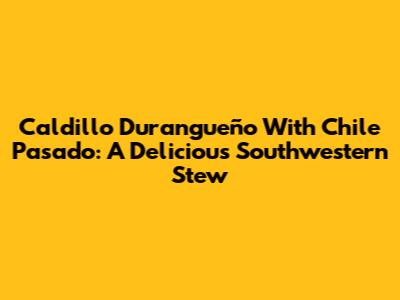 Caldillo Durangueño With Chile Pasado: A Delicious Southwestern Stew