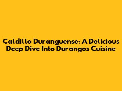 Caldillo Duranguense: A Delicious Deep Dive Into Durango's Cuisine
