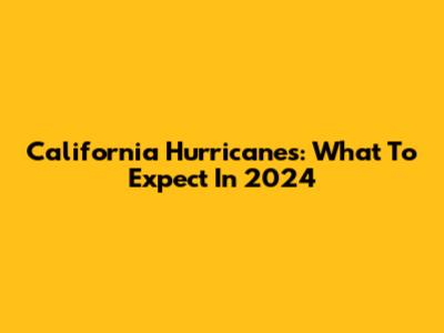 California Hurricanes: What To Expect In 2024