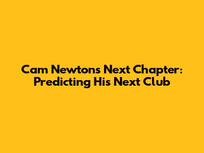 Cam Newton's Next Chapter: Predicting His Next Club