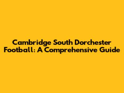 Cambridge South Dorchester Football: A Comprehensive Guide