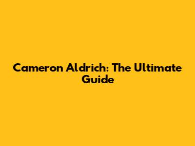 Cameron Aldrich: The Ultimate Guide
